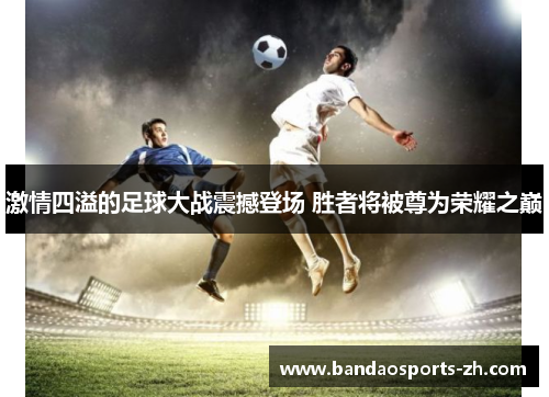激情四溢的足球大战震撼登场 胜者将被尊为荣耀之巅