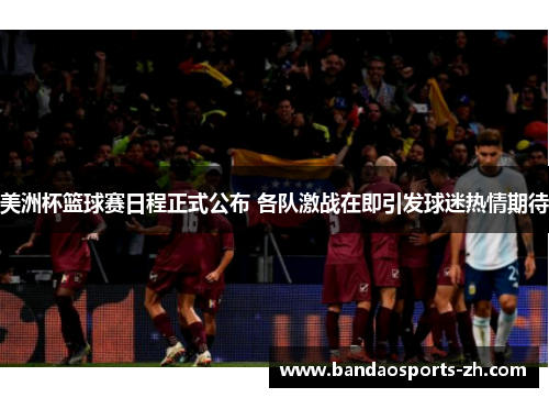 美洲杯篮球赛日程正式公布 各队激战在即引发球迷热情期待