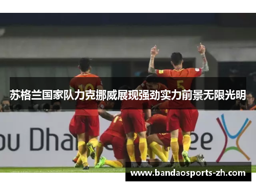 苏格兰国家队力克挪威展现强劲实力前景无限光明