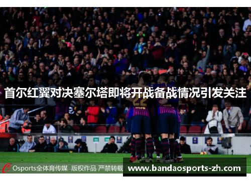 首尔红翼对决塞尔塔即将开战备战情况引发关注