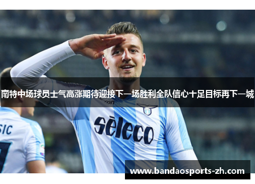 南特中场球员士气高涨期待迎接下一场胜利全队信心十足目标再下一城