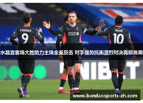 水晶宫客场大胜助力主场全面反击 对手强势抗衡激烈对决再掀高潮