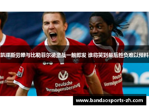 凯泽斯劳滕与比勒菲尔德激战一触即发 谁将笑到最后胜负难以预料