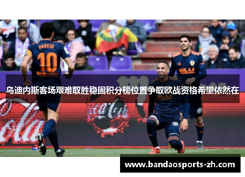 乌迪内斯客场艰难取胜稳固积分榜位置争取欧战资格希望依然在