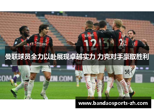 曼联球员全力以赴展现卓越实力 力克对手豪取胜利